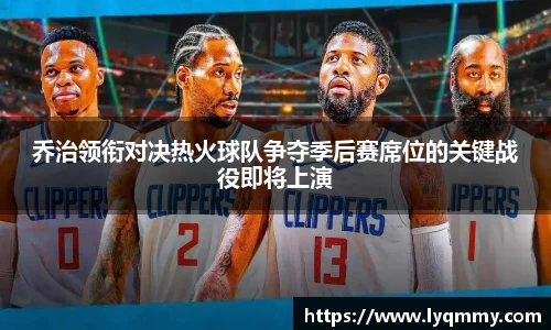乔治领衔对决热火球队争夺季后赛席位的关键战役即将上演