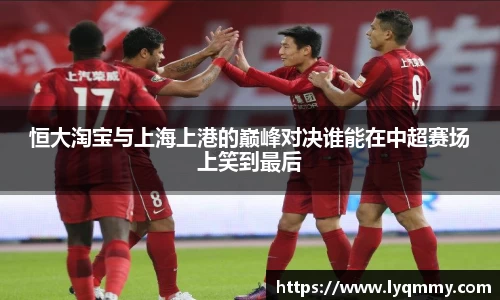 恒大淘宝与上海上港的巅峰对决谁能在中超赛场上笑到最后