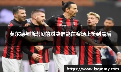 莫尔德与斯塔贝的对决谁能在赛场上笑到最后