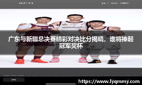广东与新疆总决赛精彩对决比分揭晓，谁将捧起冠军奖杯